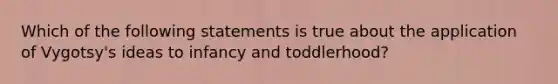 Which of the following statements is true about the application of Vygotsy's ideas to infancy and toddlerhood?