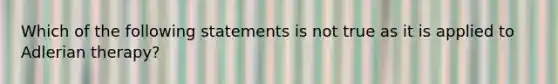 Which of the following statements is not true as it is applied to Adlerian therapy?