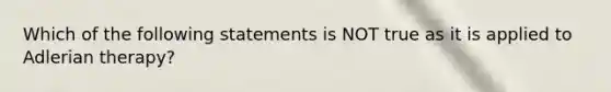 Which of the following statements is NOT true as it is applied to Adlerian therapy?