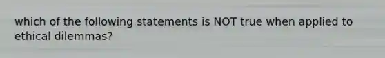 which of the following statements is NOT true when applied to ethical dilemmas?