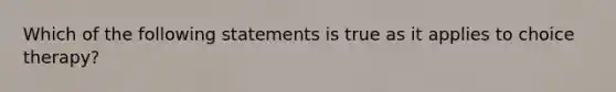 Which of the following statements is true as it applies to choice therapy?