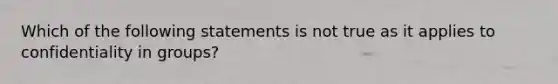 Which of the following statements is not true as it applies to confidentiality in groups?