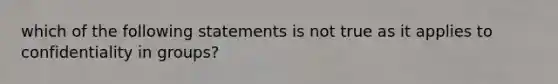 which of the following statements is not true as it applies to confidentiality in groups?