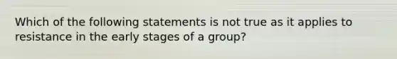 Which of the following statements is not true as it applies to resistance in the early stages of a group?