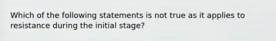 Which of the following statements is not true as it applies to resistance during the initial stage?