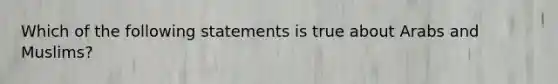 Which of the following statements is true about Arabs and Muslims?