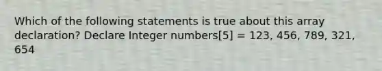 Which of the following statements is true about this array declaration? Declare Integer numbers[5] = 123, 456, 789, 321, 654