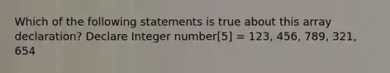 Which of the following statements is true about this array declaration? Declare Integer number[5] = 123, 456, 789, 321, 654