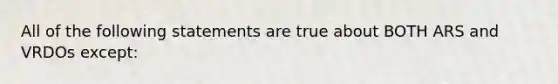 All of the following statements are true about BOTH ARS and VRDOs except: