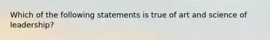 Which of the following statements is true of art and science of leadership?