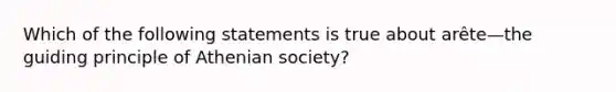 Which of the following statements is true about arête—the guiding principle of Athenian society?