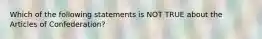 Which of the following statements is NOT TRUE about the Articles of Confederation?