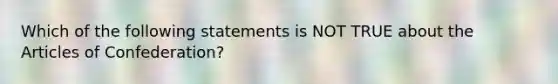 Which of the following statements is NOT TRUE about the Articles of Confederation?