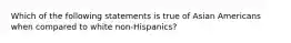 Which of the following statements is true of Asian Americans when compared to white non-Hispanics?