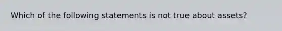 Which of the following statements is not true about assets?