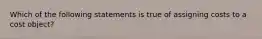 Which of the following statements is true of assigning costs to a cost object?