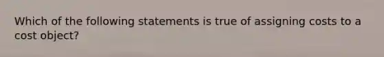 Which of the following statements is true of assigning costs to a cost object?