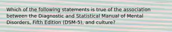 Which of the following statements is true of the association between the Diagnostic and Statistical Manual of Mental Disorders, Fifth Edition (DSM-5), and culture?