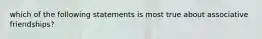 which of the following statements is most true about associative friendships?