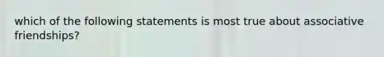 which of the following statements is most true about associative friendships?