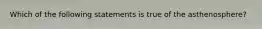 Which of the following statements is true of the asthenosphere?