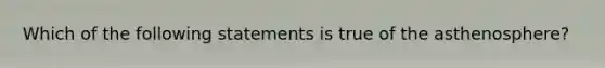 Which of the following statements is true of the asthenosphere?