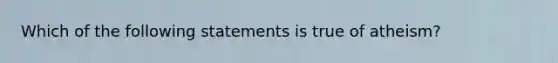 Which of the following statements is true of atheism?