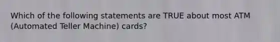 Which of the following statements are TRUE about most ATM (Automated Teller Machine) cards?