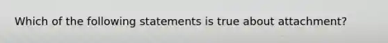 Which of the following statements is true about attachment?