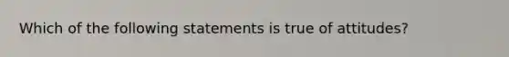 Which of the following statements is true of attitudes?