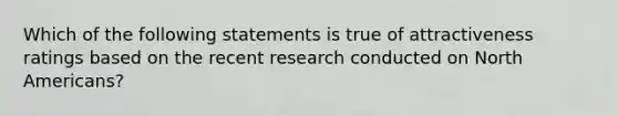 Which of the following statements is true of attractiveness ratings based on the recent research conducted on North Americans?