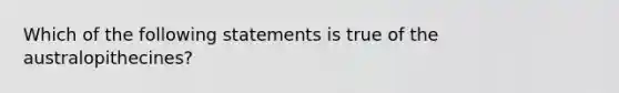 Which of the following statements is true of the australopithecines?