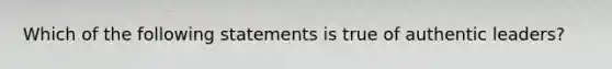 Which of the following statements is true of authentic leaders?