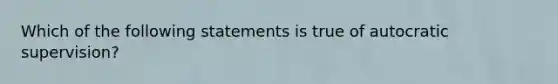 Which of the following statements is true of autocratic supervision?