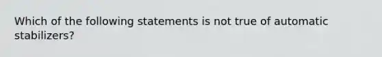 Which of the following statements is not true of automatic stabilizers?