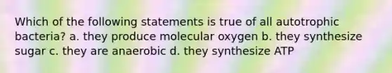 Which of the following statements is true of all autotrophic bacteria? a. they produce molecular oxygen b. they synthesize sugar c. they are anaerobic d. they synthesize ATP