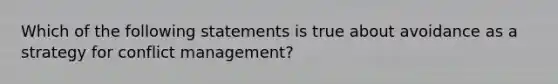 Which of the following statements is true about avoidance as a strategy for conflict management?