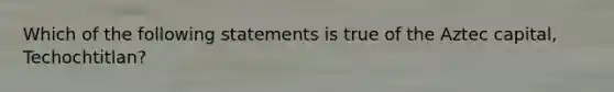 Which of the following statements is true of the Aztec capital, Techochtitlan?