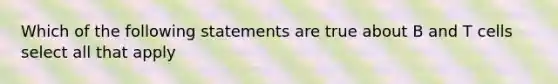 Which of the following statements are true about B and T cells select all that apply