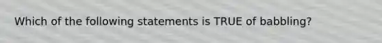 Which of the following statements is TRUE of babbling?