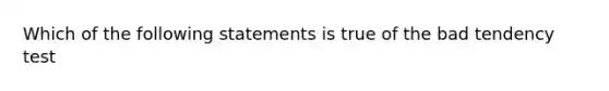 Which of the following statements is true of the bad tendency test