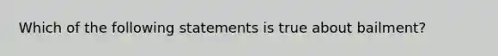 Which of the following statements is true about bailment?