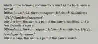 Which of the following statements is true? A) If a bank lends a sum of 200 to a household, the sum is a part of the bank's liabilities. B) If a bank lends a sum of600 to a ﬁrm, the sum is a part of the bank's liabilities. C) If a ﬁrm deposits a sum of 500 in a bank, the sum is a part of the bank's liabilities. D) If a ﬁrm deposits a sum of500 in a bank, the sum is a part of the bank's assets.