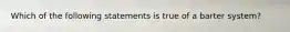 Which of the following statements is true of a barter system?