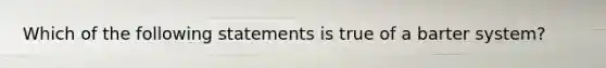 Which of the following statements is true of a barter system?