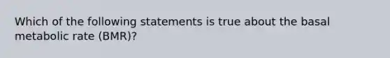 Which of the following statements is true about the basal metabolic rate (BMR)?