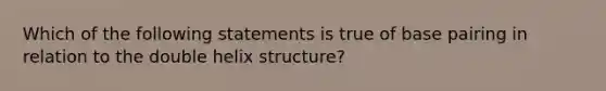 Which of the following statements is true of base pairing in relation to the double helix​ structure?