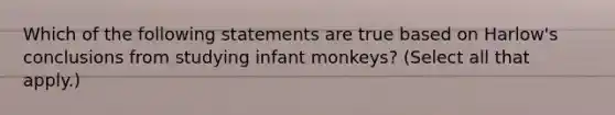 Which of the following statements are true based on Harlow's conclusions from studying infant monkeys? (Select all that apply.)