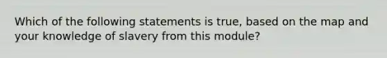 Which of the following statements is true, based on the map and your knowledge of slavery from this module?