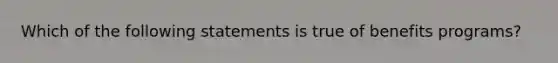 Which of the following statements is true of benefits programs?